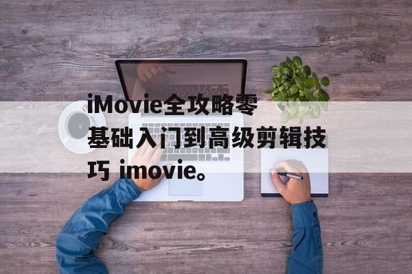 iMovie全攻略零基础入门到高级剪辑技巧 imovie。