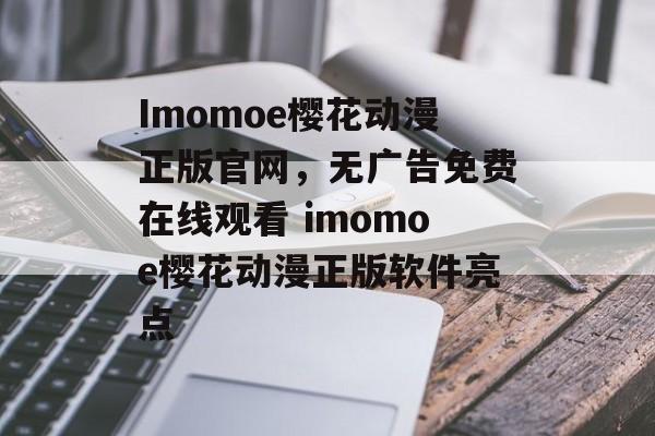 Imomoe樱花动漫正版官网，无广告免费在线观看 imomoe樱花动漫正版软件亮点