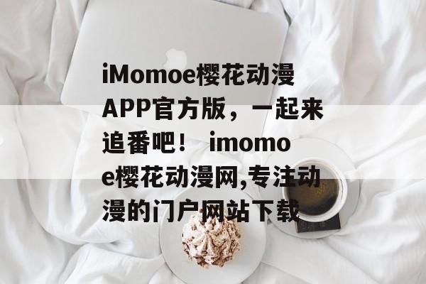 iMomoe樱花动漫APP官方版，一起来追番吧！ imomoe樱花动漫网,专注动漫的门户网站下载