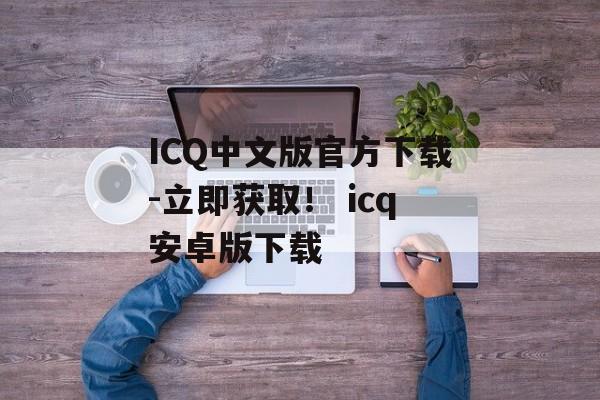 ICQ中文版官方下载-立即获取！ icq安卓版下载