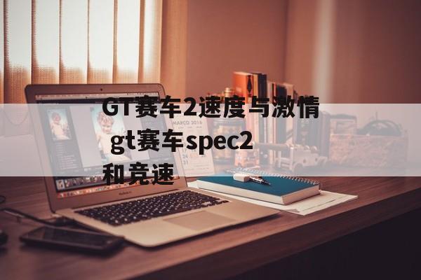 GT赛车2速度与激情 gt赛车spec2和竞速