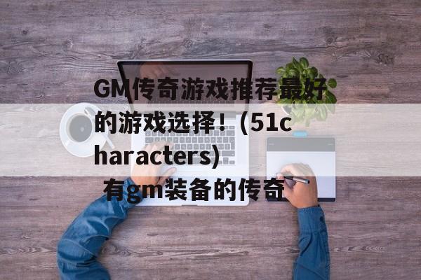 GM传奇游戏推荐最好的游戏选择！(51characters) 有gm装备的传奇