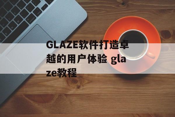 GLAZE软件打造卓越的用户体验 glaze教程