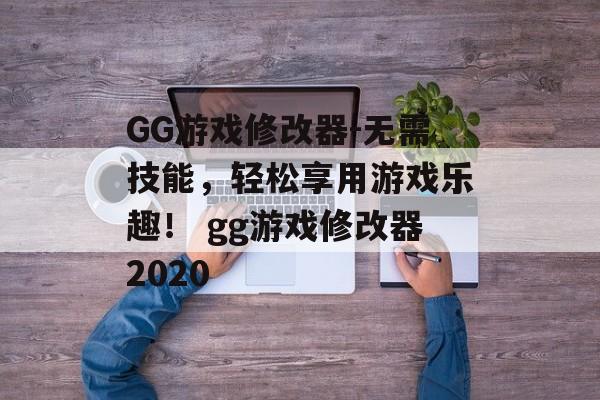 GG游戏修改器-无需技能，轻松享用游戏乐趣！ gg游戏修改器2020