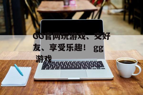 GG官网玩游戏、交好友、享受乐趣！ gg 游戏