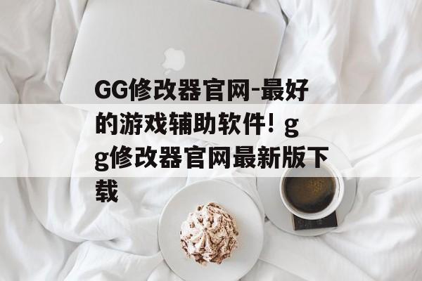 GG修改器官网-最好的游戏辅助软件! gg修改器官网最新版下载