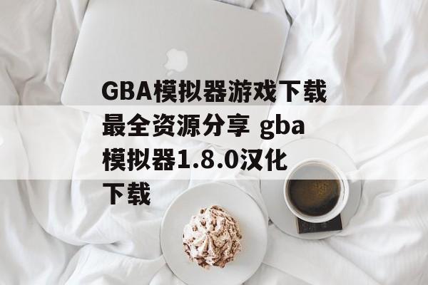 GBA模拟器游戏下载最全资源分享 gba模拟器1.8.0汉化下载