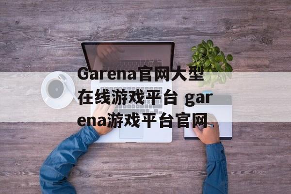 Garena官网大型在线游戏平台 garena游戏平台官网