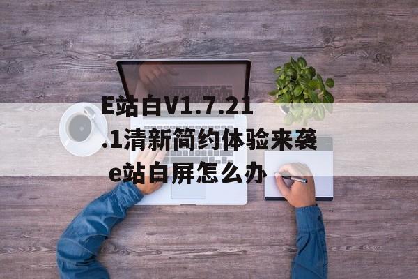 E站白V1.7.21.1清新简约体验来袭 e站白屏怎么办