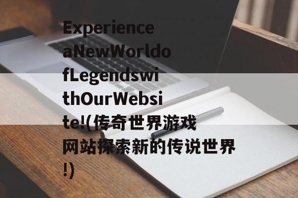 ExperienceaNewWorldofLegendswithOurWebsite!(传奇世界游戏网站探索新的传说世界!)