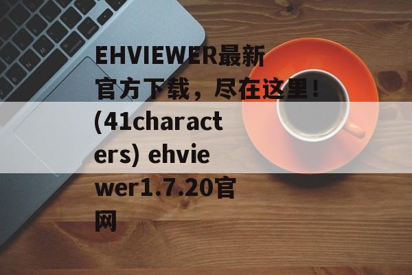 EHVIEWER最新官方下载，尽在这里！(41characters) ehviewer1.7.20官网