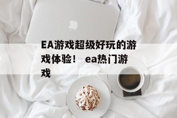 EA游戏超级好玩的游戏体验！ ea热门游戏