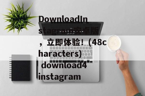 DownloadInstagram安卓版，立即体验！(48characters) download4instagram