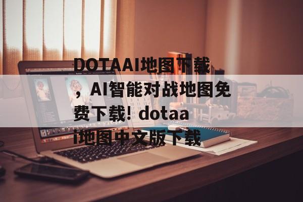 DOTAAI地图下载，AI智能对战地图免费下载! dotaai地图中文版下载