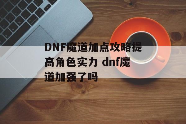 DNF魔道加点攻略提高角色实力 dnf魔道加强了吗