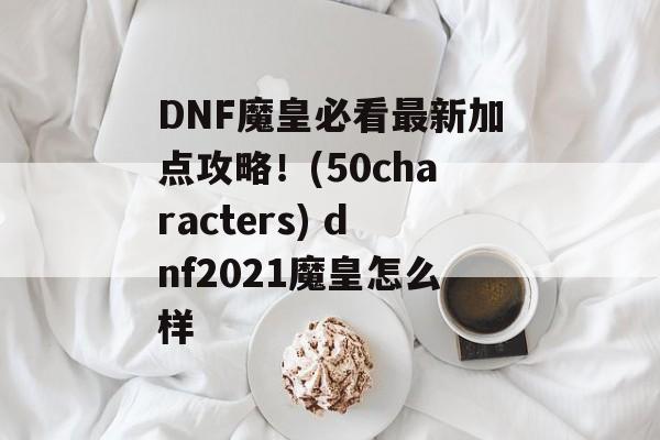 DNF魔皇必看最新加点攻略！(50characters) dnf2021魔皇怎么样