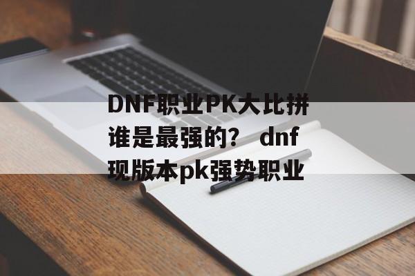 DNF职业PK大比拼谁是最强的？ dnf现版本pk强势职业