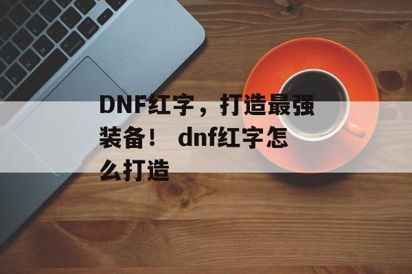 DNF红字，打造最强装备！ dnf红字怎么打造