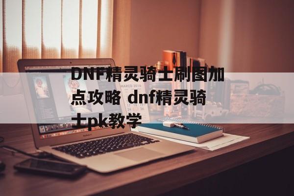 DNF精灵骑士刷图加点攻略 dnf精灵骑士pk教学