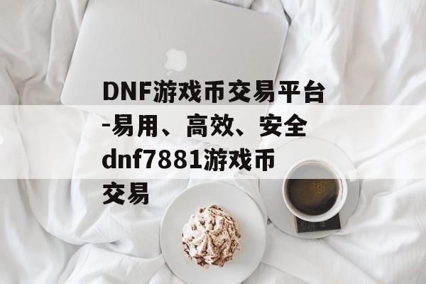 DNF游戏币交易平台-易用、高效、安全 dnf7881游戏币交易