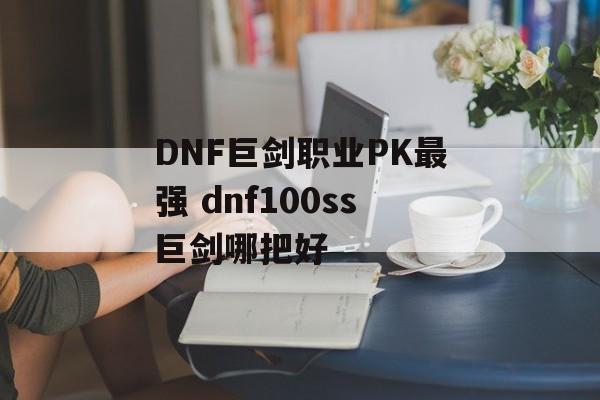 DNF巨剑职业PK最强 dnf100ss巨剑哪把好