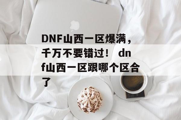 DNF山西一区爆满，千万不要错过！ dnf山西一区跟哪个区合了