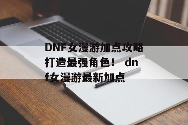 DNF女漫游加点攻略打造最强角色！ dnf女漫游最新加点