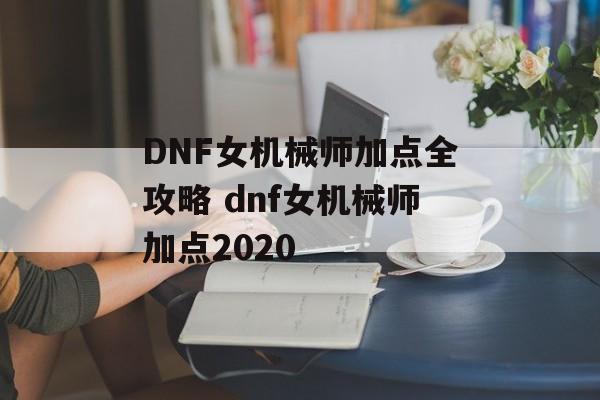 DNF女机械师加点全攻略 dnf女机械师加点2020