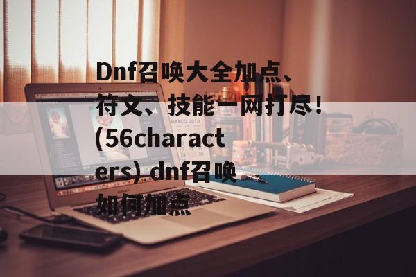 Dnf召唤大全加点、符文、技能一网打尽！(56characters) dnf召唤如何加点