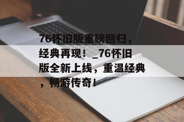 76怀旧版重磅回归，经典再现！_76怀旧版全新上线，重温经典，畅游传奇！