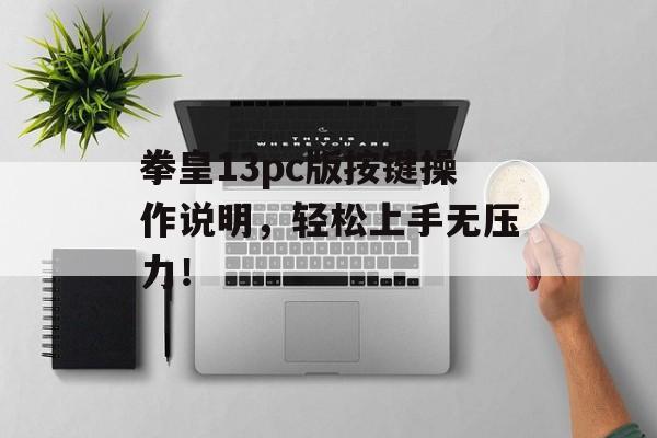 拳皇13pc版按键操作说明，轻松上手无压力！