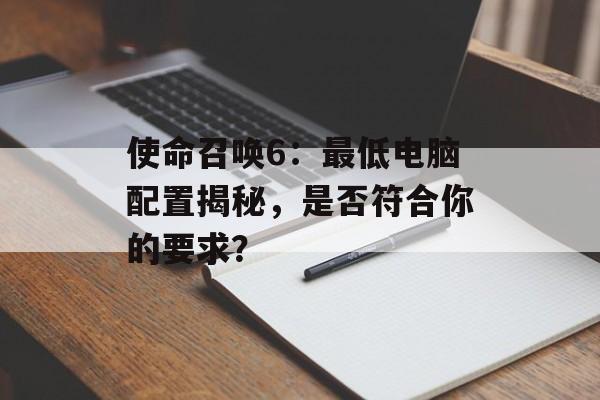 使命召唤6：最低电脑配置揭秘，是否符合你的要求？