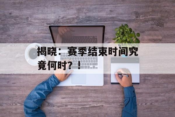 揭晓：赛季结束时间究竟何时？!