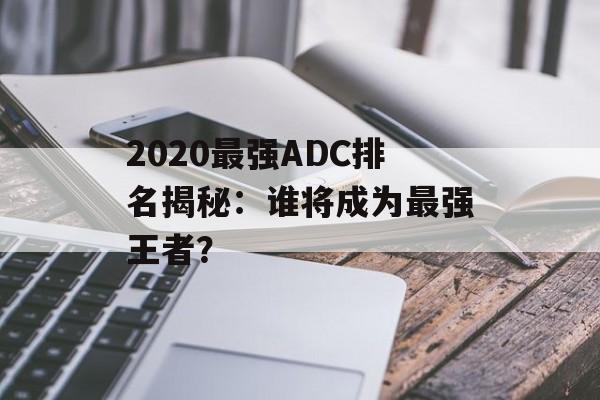 2020最强ADC排名揭秘：谁将成为最强王者？