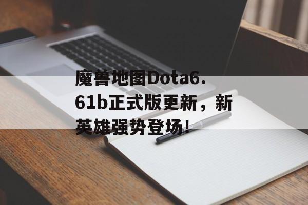 魔兽地图Dota6.61b正式版更新，新英雄强势登场！