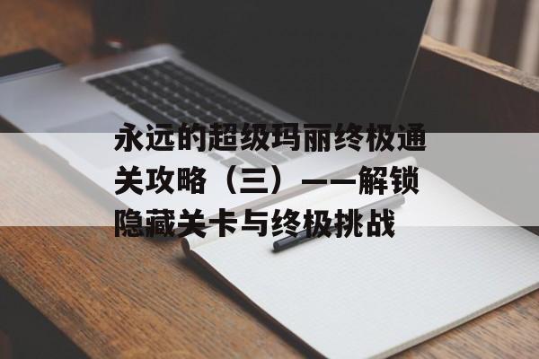 永远的超级玛丽终极通关攻略（三）——解锁隐藏关卡与终极挑战