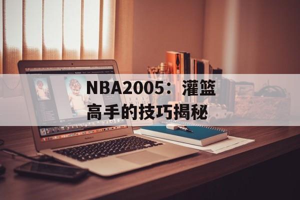 NBA2005：灌篮高手的技巧揭秘