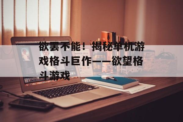 欲罢不能！揭秘单机游戏格斗巨作——欲望格斗游戏