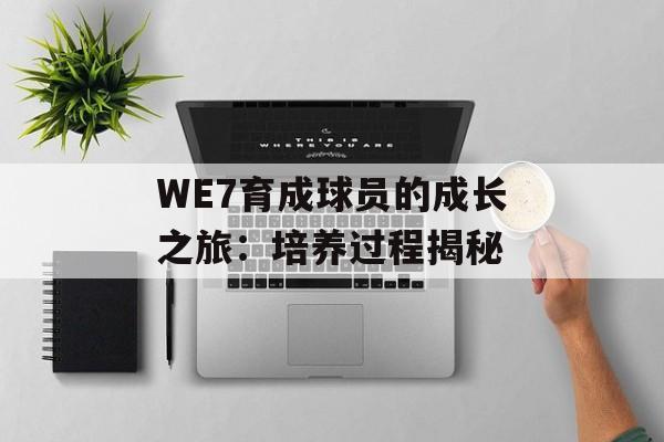 WE7育成球员的成长之旅：培养过程揭秘