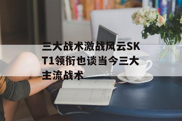 三大战术激战风云SKT1领衔也谈当今三大主流战术