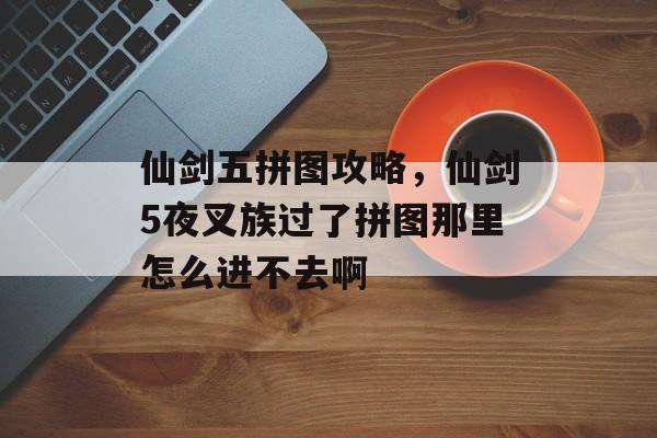仙剑五拼图攻略，仙剑5夜叉族过了拼图那里怎么进不去啊