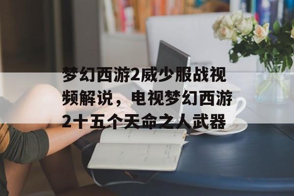 梦幻西游2威少服战视频解说,电视梦幻西游2十五个天命之人武器 梦幻西游2威少服战视频解说,电视梦幻西游2十五个天命之人武器