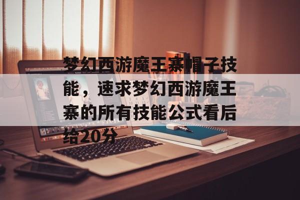 梦幻西游魔王寨帽子技能，速求梦幻西游魔王寨的所有技能公式看后给20分