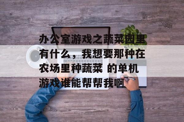 办公室游戏之蔬菜园里有什么,我想要那种在农场里种蔬菜 的单机游戏谁能帮帮我啊 办公室游戏之蔬菜园里有什么,我想要那种在农场里种蔬菜 的单机游戏谁能帮帮我啊