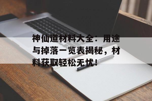 神仙道材料大全：用途与掉落一览表揭秘，材料获取轻松无忧！