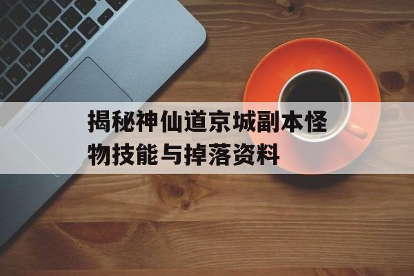 揭秘神仙道京城副本怪物技能与掉落资料