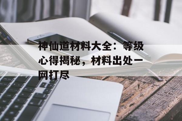 神仙道材料大全：等级心得揭秘，材料出处一网打尽