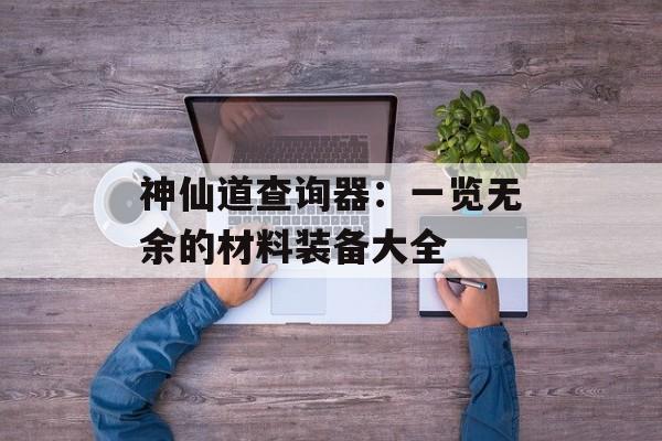 神仙道查询器：一览无余的材料装备大全