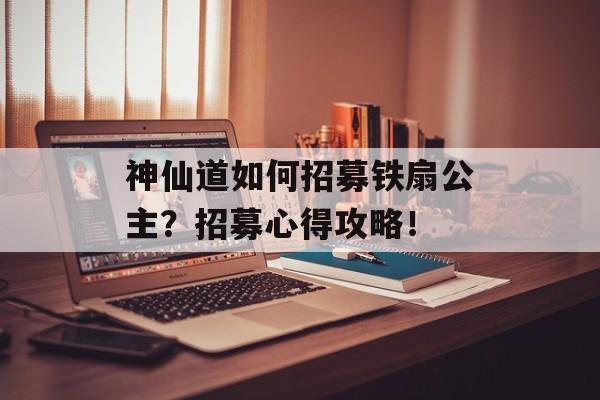 神仙道如何招募铁扇公主？招募心得攻略！