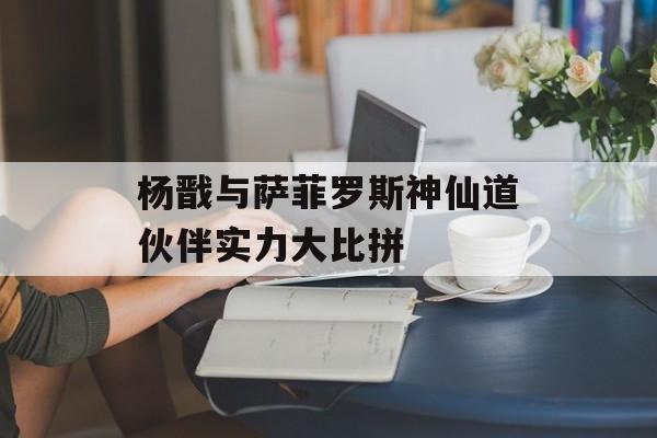 杨戬与萨菲罗斯神仙道伙伴实力大比拼